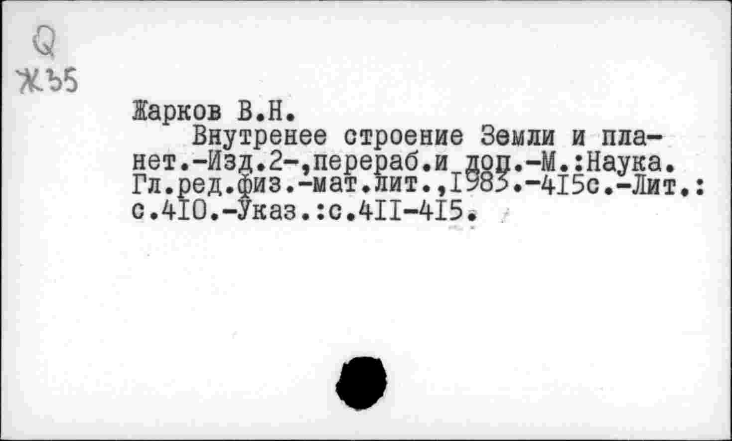 ﻿О ХЪ5
Жарков В.Н.
Внутренее строение Земли и планет . -Из д . 2-,перераб.и доп.-М.:Наука. Гл.ред.физ.-мат.лит.,1985.-415с.-Лит.: с.410.-Указ.:с.411-415.